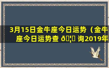 3月15日金牛座今日运势（金牛座今日运势查 🦉 询2019年3月11日）